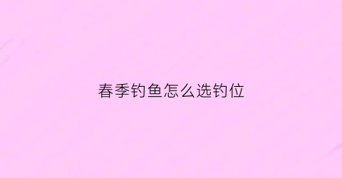 春季钓鱼怎么选钓位(春季钓鱼选钓位口诀)