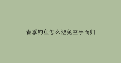 “春季钓鱼怎么避免空手而归(钓鱼怎么防止钩手)