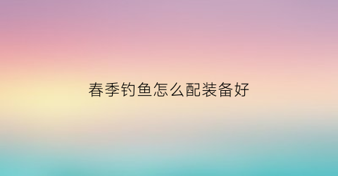 春季钓鱼怎么配装备好