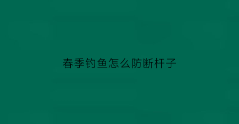 春季钓鱼怎么防断杆子(春季钓鱼技巧大全)