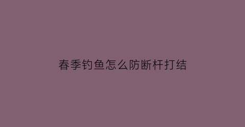 春季钓鱼怎么防断杆打结(钓大鱼断杆)