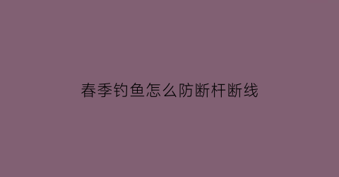 “春季钓鱼怎么防断杆断线(春季钓鱼技巧)