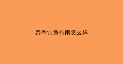 春季钓鱼有雨怎么样(春季钓鱼有雨怎么样才能钓到)