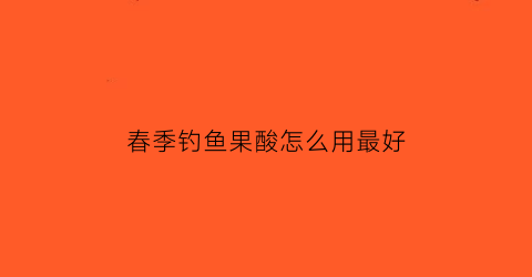 “春季钓鱼果酸怎么用最好(野钓果酸怎么用)