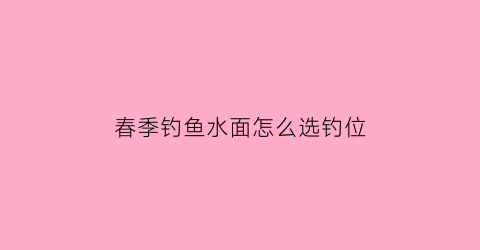 “春季钓鱼水面怎么选钓位(春季钓什么水位)