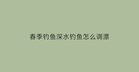 “春季钓鱼深水钓鱼怎么调漂(春季钓鱼深水钓鱼怎么调漂最好)