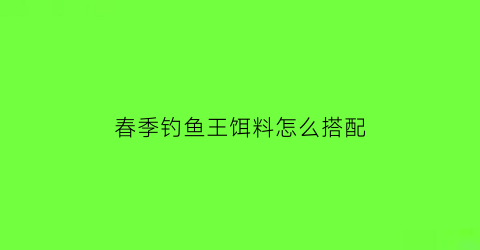 春季钓鱼王饵料怎么搭配(春季鱼王能钓几条)