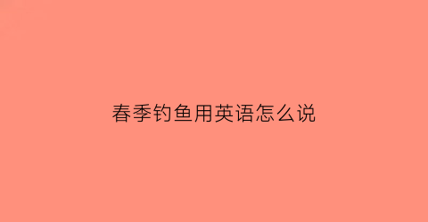 春季钓鱼用英语怎么说(钓鱼英文短语怎么写)