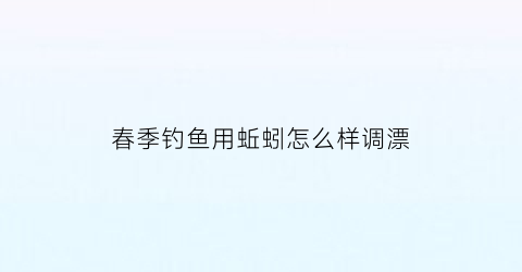 “春季钓鱼用蚯蚓怎么样调漂(春季用蚯蚓钓鱼的技巧)