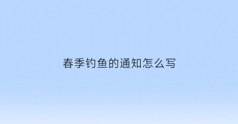 春季钓鱼的通知怎么写(钓鱼活动通知)