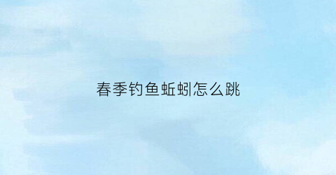 春季钓鱼蚯蚓怎么跳(蚯蚓钓鱼技巧)