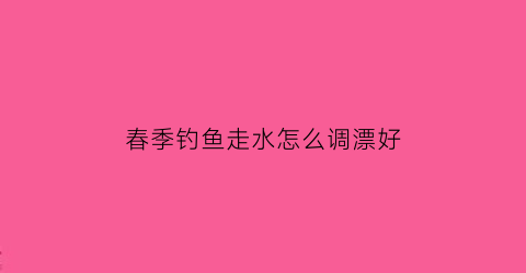 “春季钓鱼走水怎么调漂好(走水钓法怎么调漂视频)