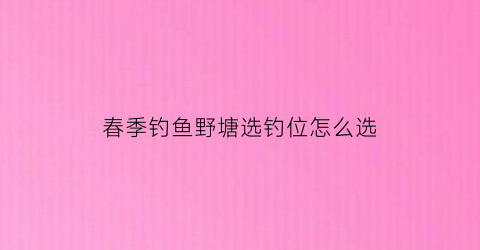 春季钓鱼野塘选钓位怎么选(野塘钓点)