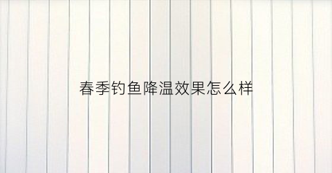 春季钓鱼降温效果怎么样(春季降温钓鲫鱼)