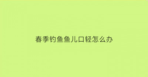 春季钓鱼鱼儿口轻怎么办(鱼口太轻钓鱼太费劲我的解决方法)