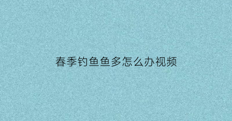 春季钓鱼鱼多怎么办视频(春季钓鱼技巧大全视频视频)