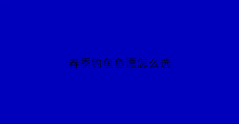 春季钓鱼鱼漂怎么选(春季钓鱼调漂调高好还是调低好)