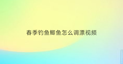 春季钓鱼鲫鱼怎么调漂视频(春季钓鱼鲫鱼怎么调漂视频讲解)