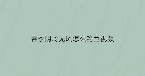 “春季阴冷无风怎么钓鱼视频(阴凉天气适合钓鱼吗)