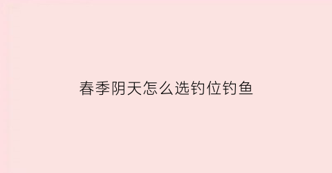 春季阴天怎么选钓位钓鱼(春季阴天适合钓鱼吗有没有口)