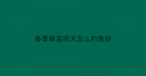 “春季降温雨天怎么钓鱼好(春天突然降温下小雨钓鱼可以吗)