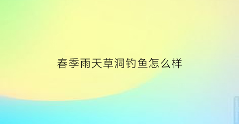春季雨天草洞钓鱼怎么样(雨天钓鱼钓草丛好吗)