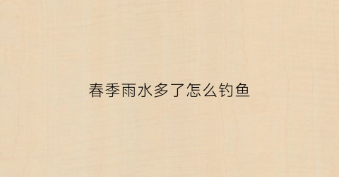 春季雨水多了怎么钓鱼(春季雨天钓深水还是浅水)