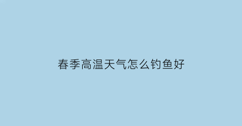 春季高温天气怎么钓鱼好