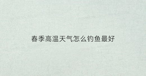 春季高温天气怎么钓鱼最好(春天温度高钓深水还是浅水)