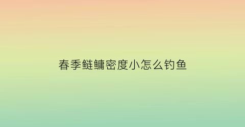 “春季鲢鳙密度小怎么钓鱼(春末夏初鲢鳙钓多深)