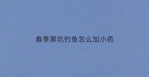 春季黑坑钓鱼怎么加小药(黑坑加小药技巧)