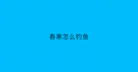 春寒怎么钓鱼(春天寒潮怎么钓鱼)