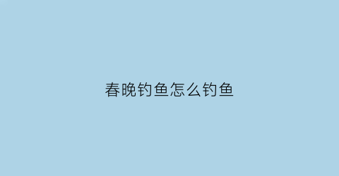 春晚钓鱼怎么钓鱼(春晚钓鱼的老头)