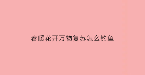 春暖花开万物复苏怎么钓鱼(春暖花开万物复苏正是春游的好时机)