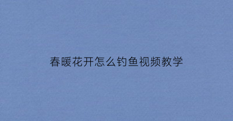 “春暖花开怎么钓鱼视频教学(春暖花开)