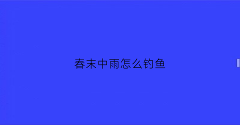 春末中雨怎么钓鱼(春雨天怎么钓鱼)