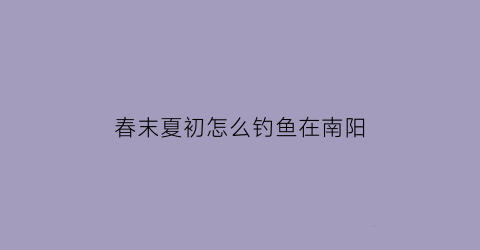 春末夏初怎么钓鱼在南阳(春未夏初野钓技巧)