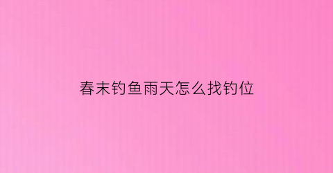 “春末钓鱼雨天怎么找钓位(春分雨天钓鱼)