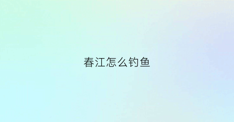 春江怎么钓鱼(春江钓徒什么意思)