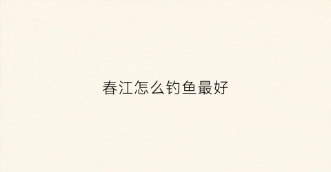 春江怎么钓鱼最好(春江怎么钓鱼最好钓)