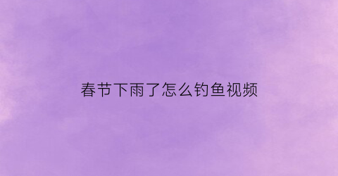 春节下雨了怎么钓鱼视频(仲春下雨天钓鱼技巧)