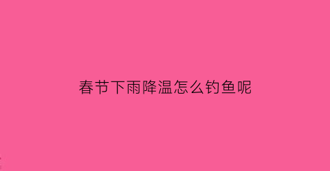 春节下雨降温怎么钓鱼呢(春末下雨天降温钓鱼怎样钓)
