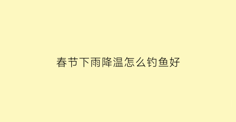 春节下雨降温怎么钓鱼好(春节下雨降温怎么钓鱼好呢)