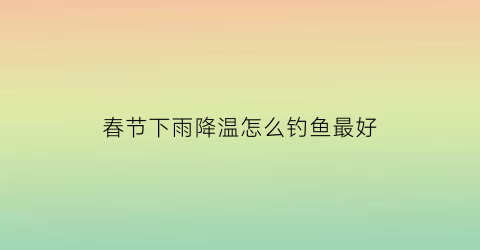 “春节下雨降温怎么钓鱼最好(春节下雨降温怎么钓鱼最好呢)