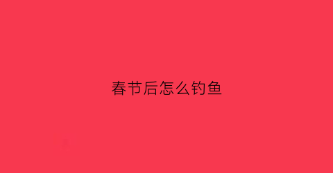 春节后怎么钓鱼(春节前后钓鱼)