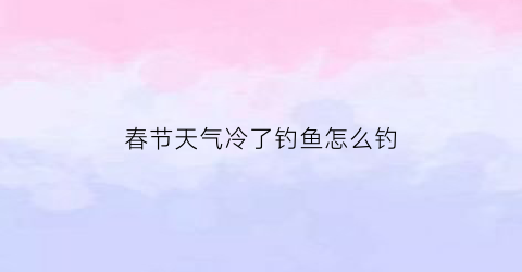春节天气冷了钓鱼怎么钓(天气骤冷钓鱼)
