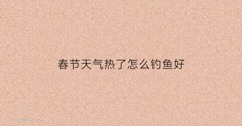 春节天气热了怎么钓鱼好(天热的时候怎么钓鱼)