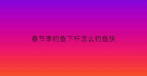 春节季钓鱼下杆怎么钓鱼快(钓鱼下杆技巧)