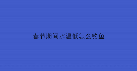 “春节期间水温低怎么钓鱼(水温低钓鱼加什么小药促鱼开口)