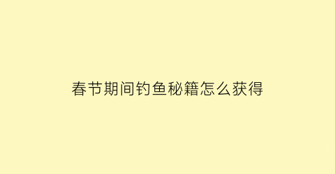 “春节期间钓鱼秘籍怎么获得(春节期间钓鱼钓深还是钓浅)